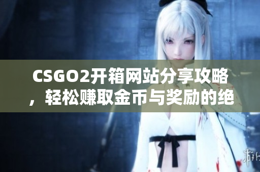 CSGO2开箱网站分享攻略，轻松赚取金币与奖励的绝佳方法