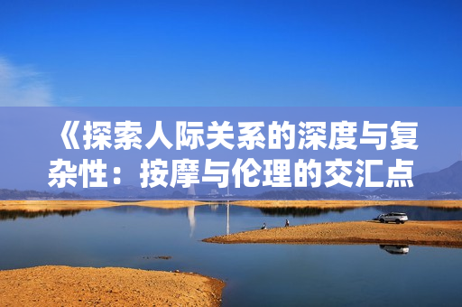《探索人际关系的深度与复杂性：按摩与伦理的交汇点》