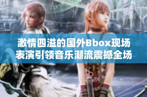 激情四溢的国外Bbox现场表演引领音乐潮流震撼全场