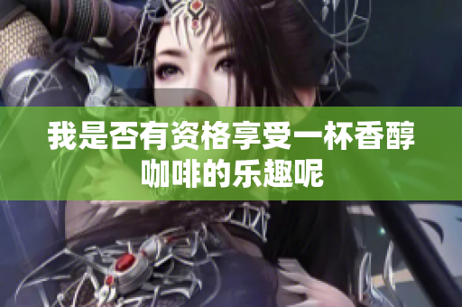 我是否有资格享受一杯香醇咖啡的乐趣呢
