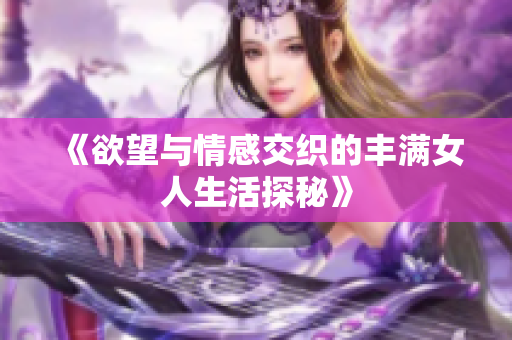 《欲望与情感交织的丰满女人生活探秘》