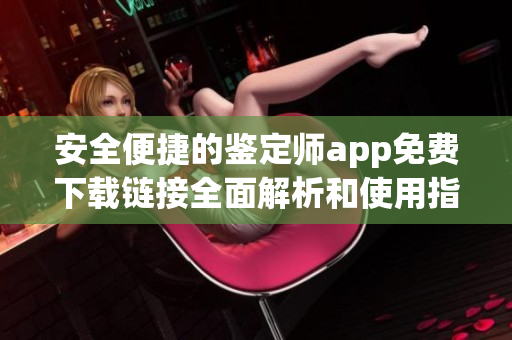 安全便捷的鉴定师app免费下载链接全面解析和使用指南