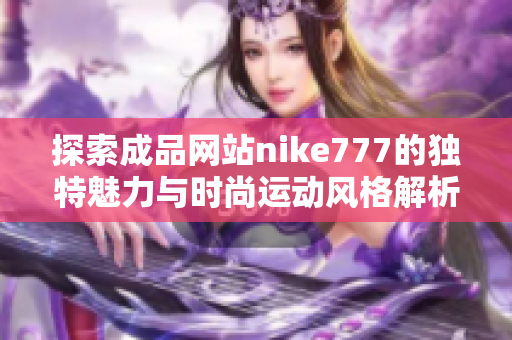 探索成品网站nike777的独特魅力与时尚运动风格解析