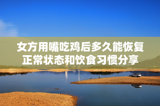 女方用嘴吃鸡后多久能恢复正常状态和饮食习惯分享