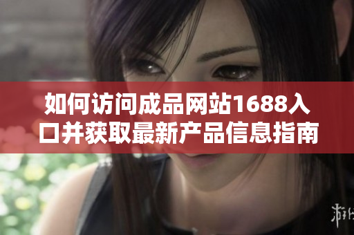 如何访问成品网站1688入口并获取最新产品信息指南