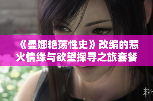 《曼娜艳荡性史》改编的惹火情缘与欲望探寻之旅套餐