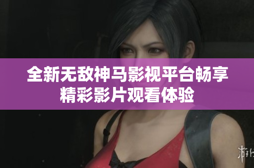 全新无敌神马影视平台畅享精彩影片观看体验