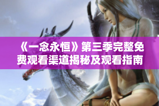 《一念永恒》第三季完整免费观看渠道揭秘及观看指南