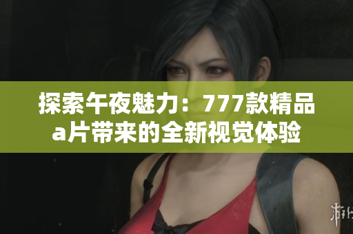 探索午夜魅力：777款精品a片带来的全新视觉体验