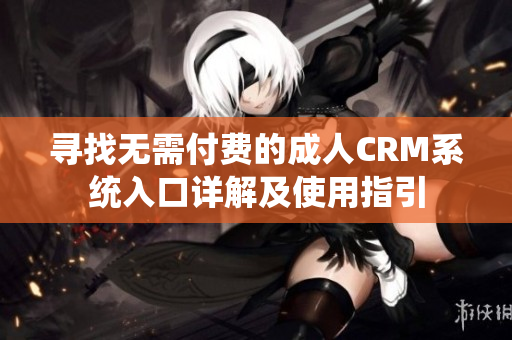 寻找无需付费的成人CRM系统入口详解及使用指引