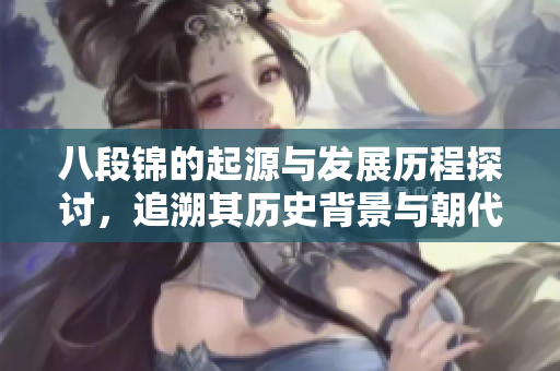 八段锦的起源与发展历程探讨，追溯其历史背景与朝代变迁