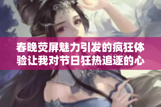春晚荧屏魅力引发的疯狂体验让我对节日狂热追逐的心路历程