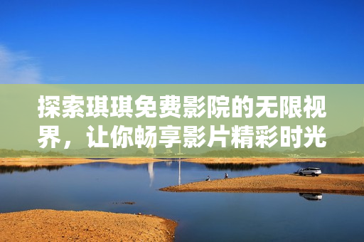 探索琪琪免费影院的无限视界，让你畅享影片精彩时光