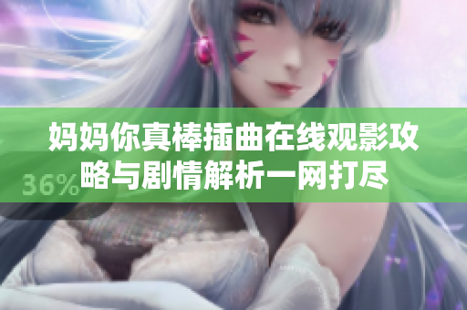 妈妈你真棒插曲在线观影攻略与剧情解析一网打尽