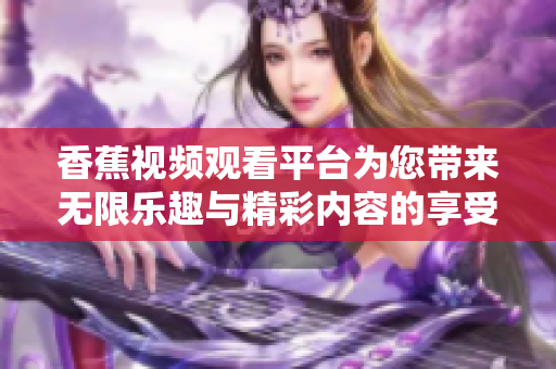 香蕉视频观看平台为您带来无限乐趣与精彩内容的享受