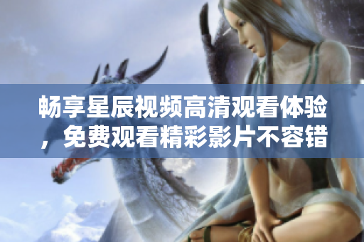 畅享星辰视频高清观看体验，免费观看精彩影片不容错过