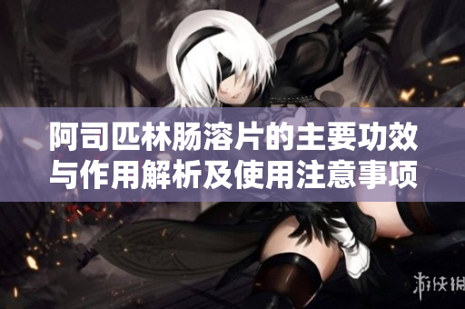 阿司匹林肠溶片的主要功效与作用解析及使用注意事项