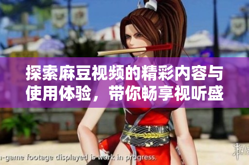 探索麻豆视频的精彩内容与使用体验，带你畅享视听盛宴