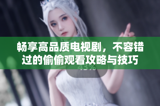 畅享高品质电视剧，不容错过的偷偷观看攻略与技巧