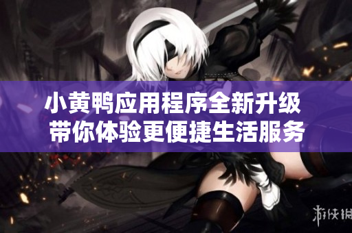 小黄鸭应用程序全新升级 带你体验更便捷生活服务