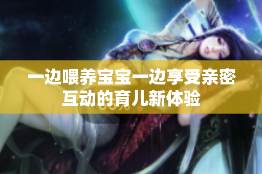 一边喂养宝宝一边享受亲密互动的育儿新体验