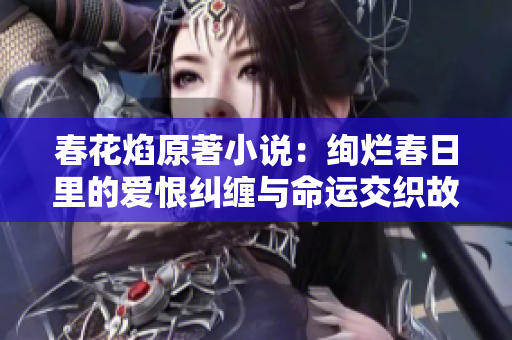 春花焰原著小说：绚烂春日里的爱恨纠缠与命运交织故事
