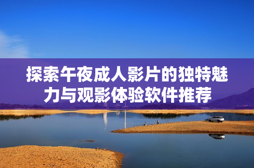 探索午夜成人影片的独特魅力与观影体验软件推荐