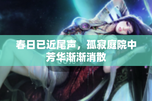 春日已近尾声，孤寂庭院中芳华渐渐消散