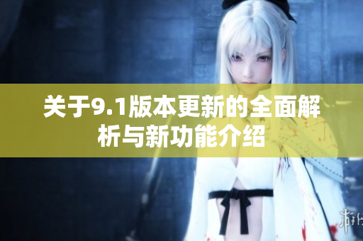 关于9.1版本更新的全面解析与新功能介绍