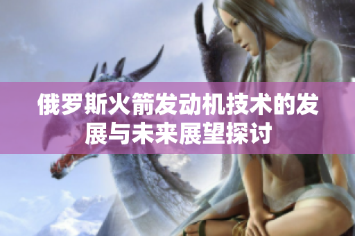 俄罗斯火箭发动机技术的发展与未来展望探讨