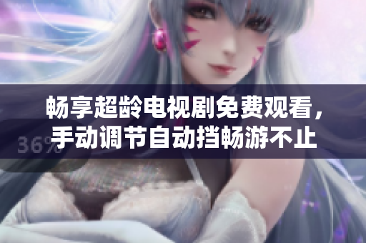 畅享超龄电视剧免费观看，手动调节自动挡畅游不止