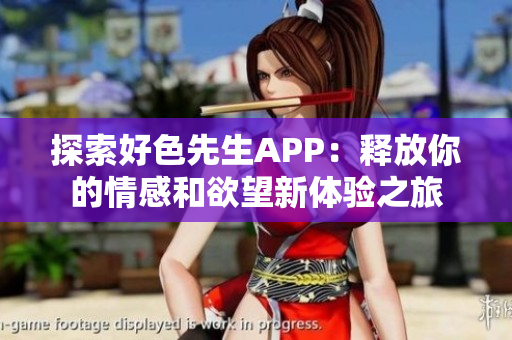 探索好色先生APP：释放你的情感和欲望新体验之旅