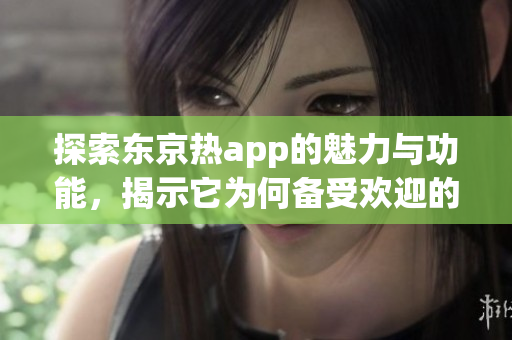 探索东京热app的魅力与功能，揭示它为何备受欢迎的原因