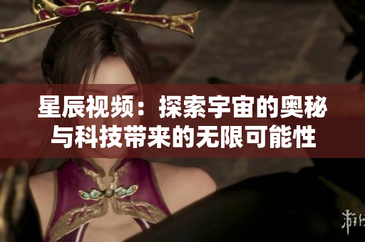星辰视频：探索宇宙的奥秘与科技带来的无限可能性