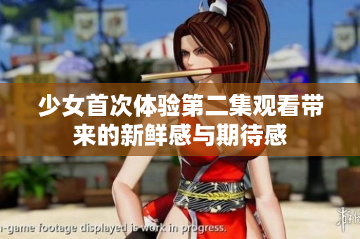 少女首次体验第二集观看带来的新鲜感与期待感