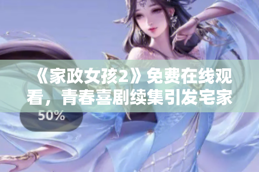 《家政女孩2》免费在线观看，青春喜剧续集引发宅家欢乐与感动