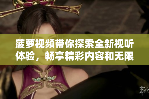 菠萝视频带你探索全新视听体验，畅享精彩内容和无限乐趣