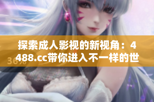 探索成人影视的新视角：4488.cc带你进入不一样的世界