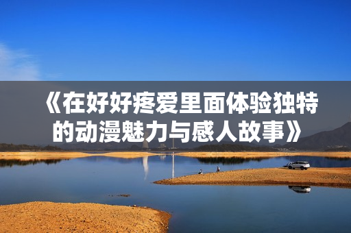 《在好好疼爱里面体验独特的动漫魅力与感人故事》
