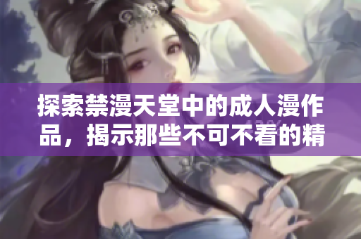 探索禁漫天堂中的成人漫作品，揭示那些不可不看的精彩内容