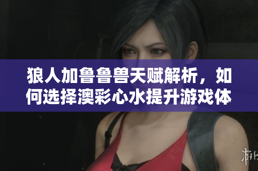 狼人加鲁鲁兽天赋解析，如何选择澳彩心水提升游戏体验