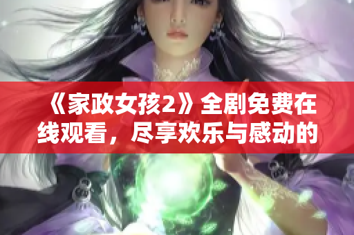 《家政女孩2》全剧免费在线观看，尽享欢乐与感动的精彩旅程