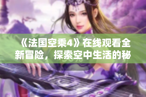 《法国空乘4》在线观看全新冒险，探索空中生活的秘密和乐趣