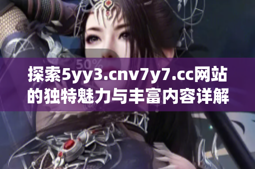 探索5yy3.cnv7y7.cc网站的独特魅力与丰富内容详解