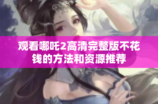 观看哪吒2高清完整版不花钱的方法和资源推荐