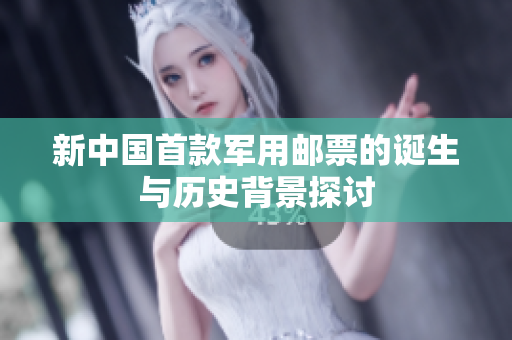 新中国首款军用邮票的诞生与历史背景探讨
