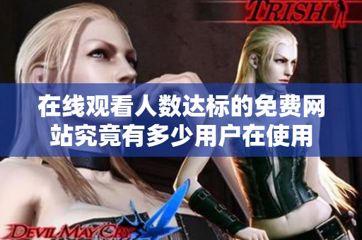 在线观看人数达标的免费网站究竟有多少用户在使用