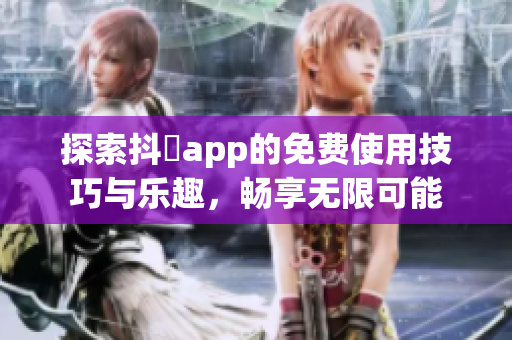 探索抖抈app的免费使用技巧与乐趣，畅享无限可能