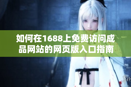 如何在1688上免费访问成品网站的网页版入口指南