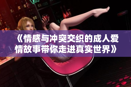 《情感与冲突交织的成人爱情故事带你走进真实世界》